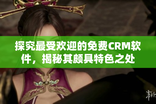 探究最受歡迎的免費(fèi)CRM軟件，揭秘其頗具特色之處