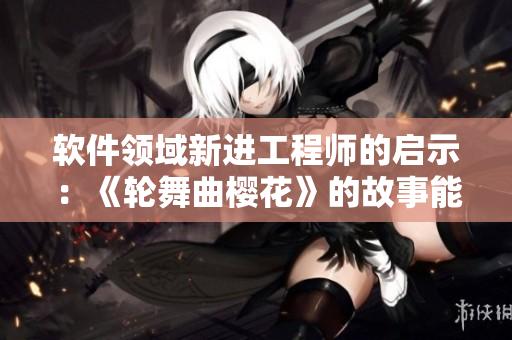 軟件領(lǐng)域新進(jìn)工程師的啟示：《輪舞曲櫻花》的故事能夠告訴我們什么？