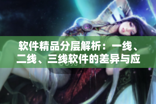 軟件精品分層解析：一線、二線、三線軟件的差異與應(yīng)用場景