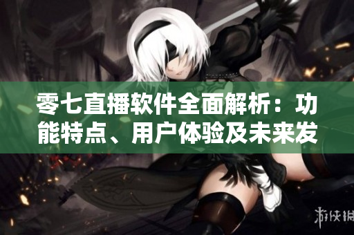 零七直播軟件全面解析：功能特點(diǎn)、用戶體驗(yàn)及未來(lái)發(fā)展展望