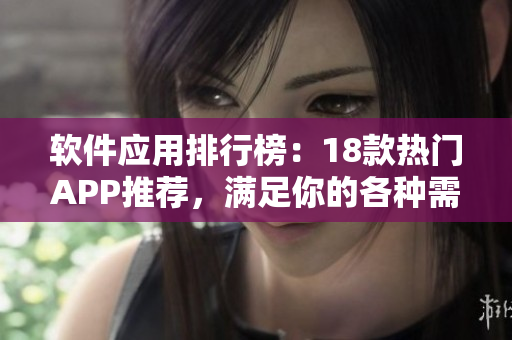 軟件應(yīng)用排行榜：18款熱門APP推薦，滿足你的各種需求