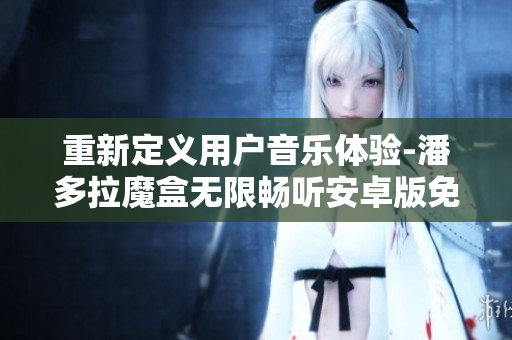 重新定義用戶音樂體驗(yàn)-潘多拉魔盒無限暢聽安卓版免費(fèi)下載