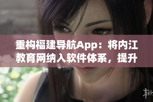 重構(gòu)福建導(dǎo)航App：將內(nèi)江教育網(wǎng)納入軟件體系，提升用戶體驗(yàn)。