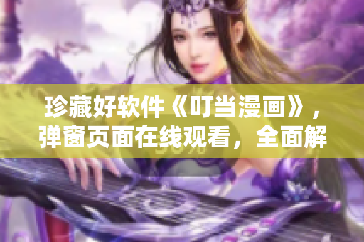 珍藏好軟件《叮當(dāng)漫畫(huà)》，彈窗頁(yè)面在線觀看，全面解析軟件功能！