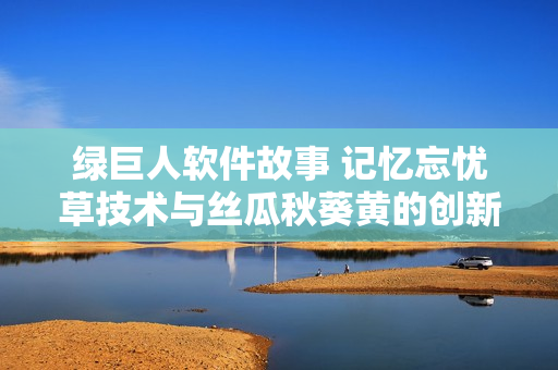 綠巨人軟件故事 記憶忘憂(yōu)草技術(shù)與絲瓜秋葵黃的創(chuàng)新啟示