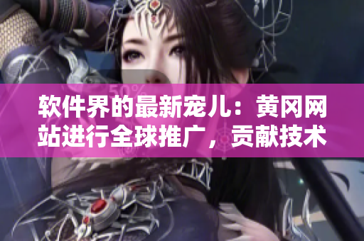 軟件界的最新寵兒：黃岡網(wǎng)站進(jìn)行全球推廣，貢獻(xiàn)技術(shù)好文滿載！