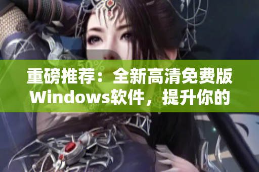 重磅推薦：全新高清免費版Windows軟件，提升你的電腦操作體驗！