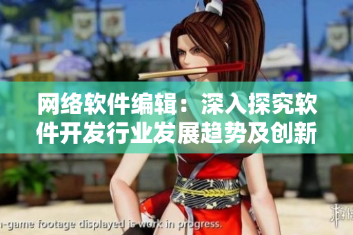 網(wǎng)絡(luò)軟件編輯：深入探究軟件開(kāi)發(fā)行業(yè)發(fā)展趨勢(shì)及創(chuàng)新實(shí)踐