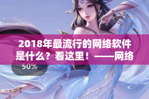 2018年最流行的網(wǎng)絡(luò)軟件是什么？看這里！——網(wǎng)絡(luò)軟件2018年最佳匯總