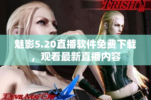 魅影5.20直播軟件免費下載，觀看最新直播內(nèi)容