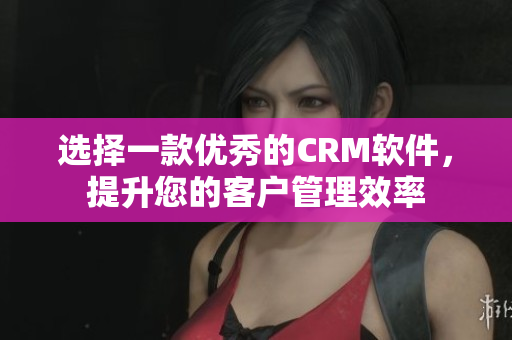選擇一款優(yōu)秀的CRM軟件，提升您的客戶管理效率