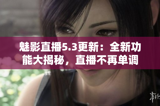 魅影直播5.3更新：全新功能大揭秘，直播不再單調(diào)