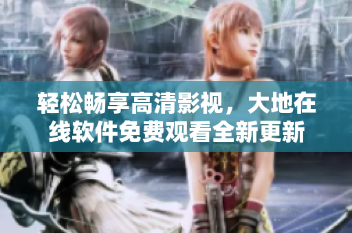 輕松暢享高清影視，大地在線軟件免費觀看全新更新