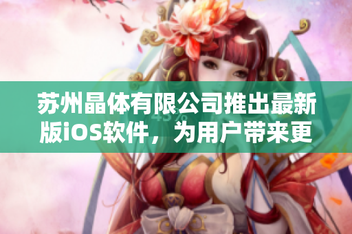 蘇州晶體有限公司推出最新版iOS軟件，為用戶帶來更順暢的操作體驗