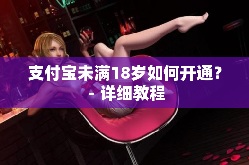 支付寶未滿18歲如何開通？ - 詳細(xì)教程
