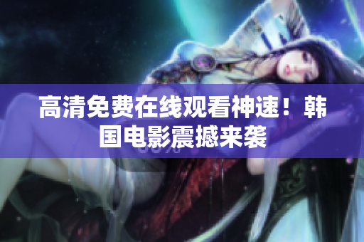 高清免費在線觀看神速！韓國電影震撼來襲
