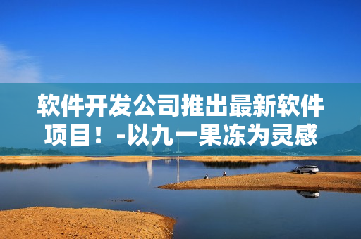 軟件開發(fā)公司推出最新軟件項目！-以九一果凍為靈感的軟件開發(fā)歷程