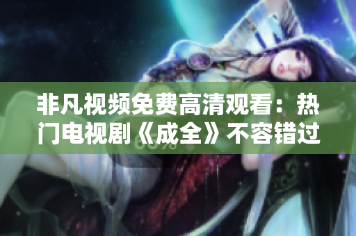 非凡視頻免費高清觀看：熱門電視劇《成全》不容錯過！