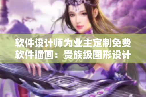 軟件設(shè)計師為業(yè)主定制免費軟件插畫：貴族級圖形設(shè)計豪華呈現(xiàn)