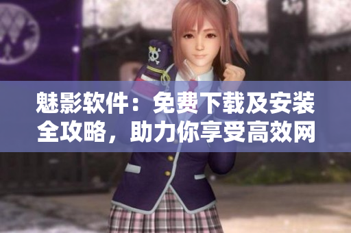 魅影軟件：免費(fèi)下載及安裝全攻略，助力你享受高效網(wǎng)絡(luò)體驗(yàn)