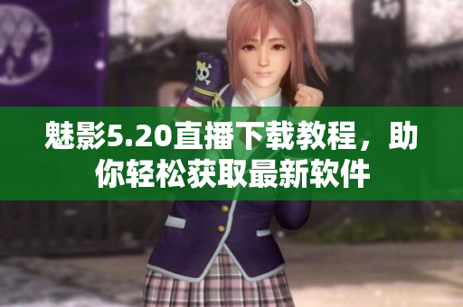 魅影5.20直播下載教程，助你輕松獲取最新軟件