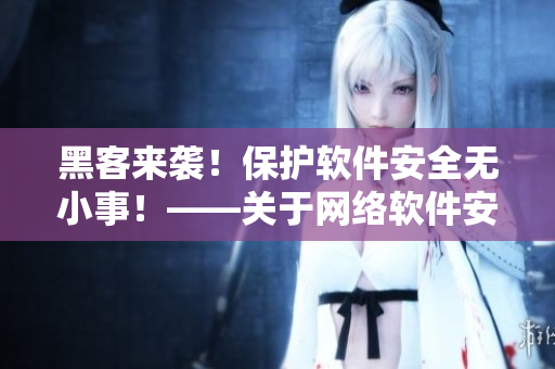黑客來襲！保護(hù)軟件安全無小事！——關(guān)于網(wǎng)絡(luò)軟件安全的探討