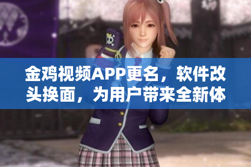 金雞視頻APP更名，軟件改頭換面，為用戶帶來全新體驗(yàn)
