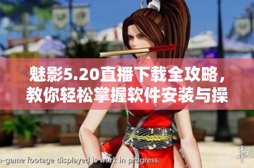 魅影5.20直播下載全攻略，教你輕松掌握軟件安裝與操作技巧