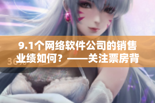 9.1個(gè)網(wǎng)絡(luò)軟件公司的銷售業(yè)績?nèi)绾?？——關(guān)注票房背后的數(shù)據(jù)細(xì)節(jié)！