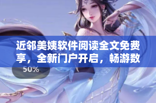 近鄰美姨軟件閱讀全文免費(fèi)享，全新門戶開啟，暢游數(shù)碼世界