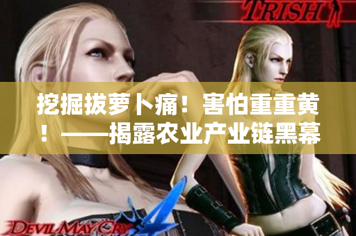 挖掘拔蘿卜痛！害怕重重黃！——揭露農(nóng)業(yè)產(chǎn)業(yè)鏈黑幕