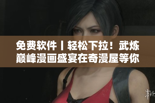 免費(fèi)軟件丨輕松下拉！武煉巔峰漫畫盛宴在奇漫屋等你來！