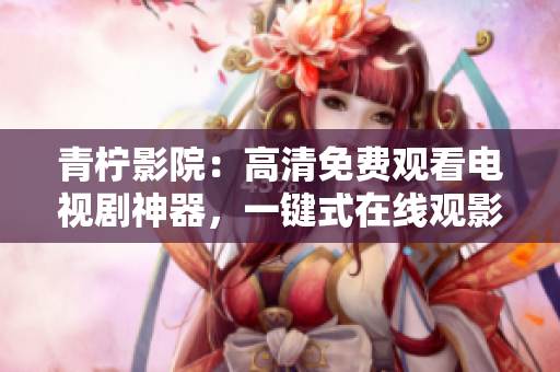 青檸影院：高清免費(fèi)觀看電視劇神器，一鍵式在線觀影軟件