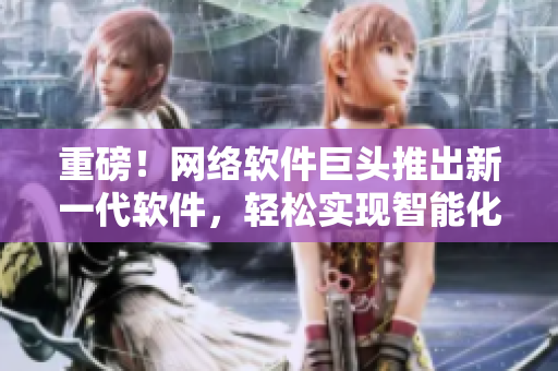 重磅！網(wǎng)絡(luò)軟件巨頭推出新一代軟件，輕松實(shí)現(xiàn)智能化操作