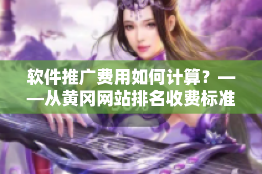 軟件推廣費(fèi)用如何計(jì)算？——從黃岡網(wǎng)站排名收費(fèi)標(biāo)準(zhǔn)看軟件推廣成本
