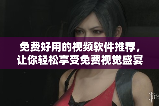 免費好用的視頻軟件推薦，讓你輕松享受免費視覺盛宴
