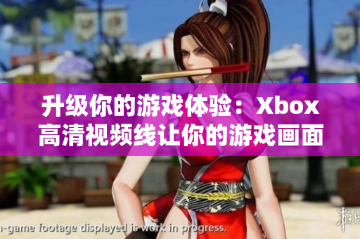 升級你的游戲體驗：Xbox高清視頻線讓你的游戲畫面更加清晰！