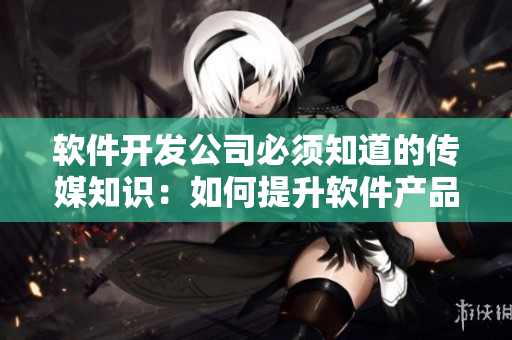 軟件開發(fā)公司必須知道的傳媒知識：如何提升軟件產(chǎn)品的營銷價(jià)值
