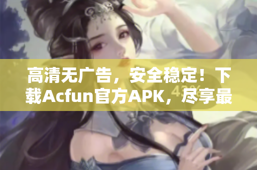 高清無廣告，安全穩(wěn)定！下載Acfun官方APK，盡享最新彈幕彈幕視頻！