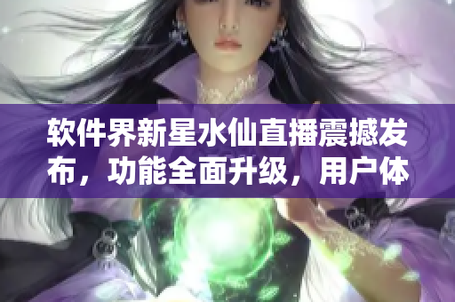 軟件界新星水仙直播震撼發(fā)布，功能全面升級(jí)，用戶體驗(yàn)再創(chuàng)高峰