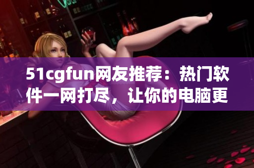 51cgfun網(wǎng)友推薦：熱門軟件一網(wǎng)打盡，讓你的電腦更高效