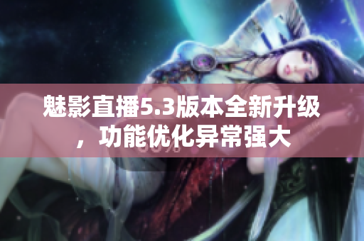 魅影直播5.3版本全新升級(jí)，功能優(yōu)化異常強(qiáng)大