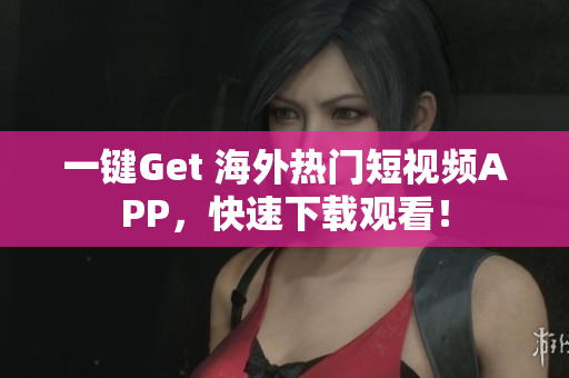 一鍵Get 海外熱門短視頻APP，快速下載觀看！