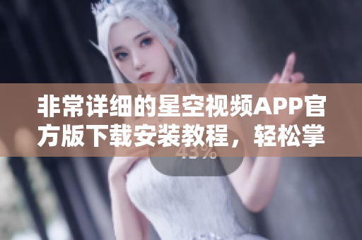 非常詳細(xì)的星空視頻APP官方版下載安裝教程，輕松掌握軟件安裝技巧！
