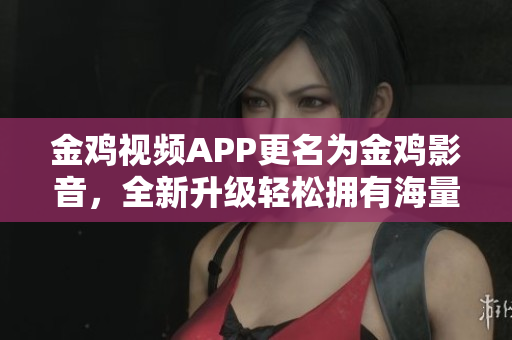 金雞視頻APP更名為金雞影音，全新升級(jí)輕松擁有海量影視資源