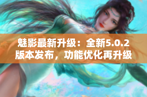 魅影最新升級(jí)：全新5.0.2版本發(fā)布，功能優(yōu)化再升級(jí)
