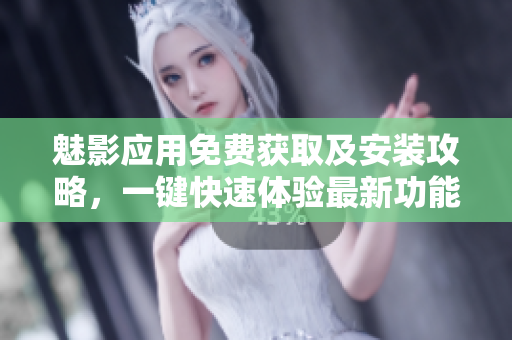 魅影應(yīng)用免費獲取及安裝攻略，一鍵快速體驗最新功能