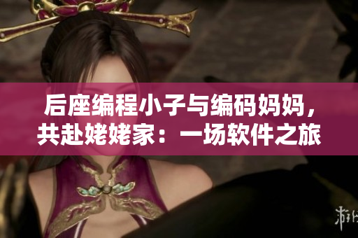 后座編程小子與編碼媽媽，共赴姥姥家：一場軟件之旅