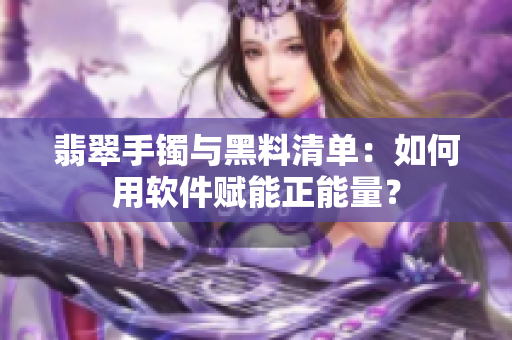 翡翠手鐲與黑料清單：如何用軟件賦能正能量？