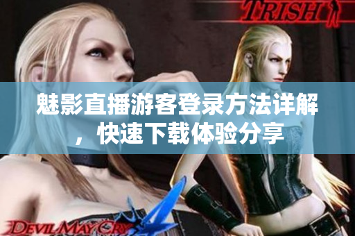 魅影直播游客登錄方法詳解，快速下載體驗(yàn)分享